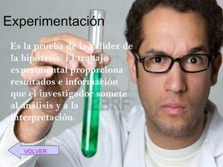 Experimentación
 Es la prueba de la validez de
 la hipótesis. El trabajo
 experimental proporciona
 resultados e información
 que el investigador somete
 al análisis y a la
 interpretación.


    VOLVER
 