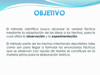 El método científico es el conjunto de procedimientos lógicos que sigue la investigación para descubrir las relaciones internas y externas de los procesos de la realidad natural y social.