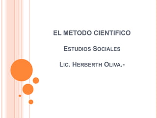 EL METODO CIENTIFICOEstudios SocialesLic. Herberth Oliva.- 