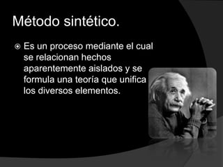 Método sintético. Es un proceso mediante el cual se relacionan hechos aparentemente aislados y se formula una teoría que unifica los diversos elementos.