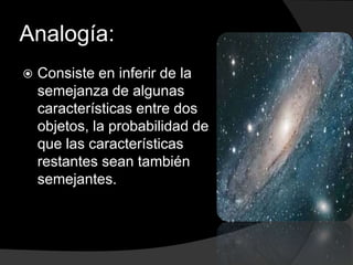 Analogía: Consiste en inferir de la semejanza de algunas características entre dos objetos, la probabilidad de que las características restantes sean también semejantes. 