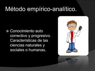 Método empírico-analítico. Conocimiento auto correctivo y progresivo. Características de las ciencias naturales y sociales o humanas.