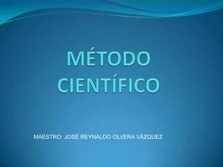 MÉTODO CIENTÍFICO <br />MAESTRO: JOSÉ REYNALDO OLVERA VÁZQUEZ<br />