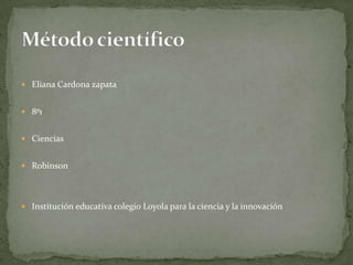Eliana Cardona zapata 8º1 Ciencias  Robinson Institución educativa colegio Loyola para la ciencia y la innovación Método científico 