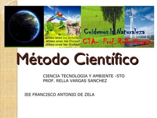 Método Científico
        CIENCIA TECNOLOGIA Y AMBIENTE -5TO
        PROF. RELLA VARGAS SANCHEZ


 IEE FRANCISCO ANTONIO DE ZELA
 