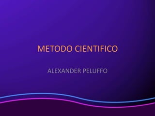 METODO CIENTIFICO

  ALEXANDER PELUFFO
 