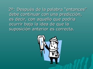 2º: Después de la palabra “entonces”
debe continuar con una predicción,
es decir, con aquello que podría
ocurrir bajo la idea de que la
suposición anterior es correcta.
 