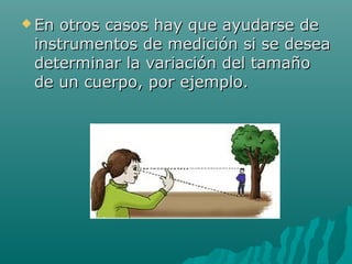  Enotros casos hay que ayudarse de
 instrumentos de medición si se desea
 determinar la variación del tamaño
 de un cuerpo, por ejemplo.
 