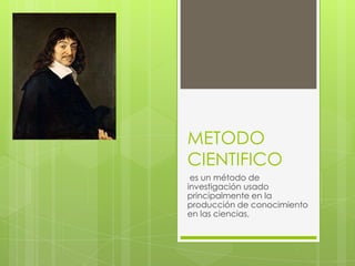 METODO
CIENTIFICO
 es un método de
investigación usado
principalmente en la
producción de conocimiento
en las ciencias.
 