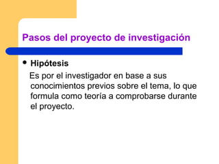 Pasos del proyecto de investigación

 Hipótesis

 Es por el investigador en base a sus
 conocimientos previos sobre el tema, lo que
 formula como teoría a comprobarse durante
 el proyecto.
 