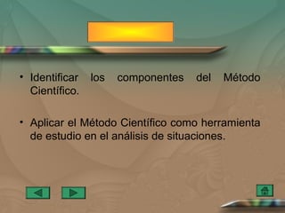 • Identificar   los   componentes   del   Método
  Científico.

• Aplicar el Método Científico como herramienta
  de estudio en el análisis de situaciones.
 