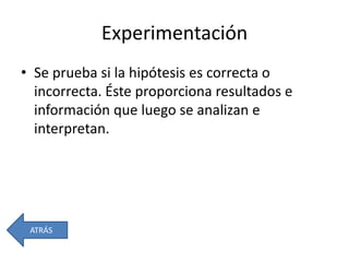 Experimentación
• Se prueba si la hipótesis es correcta o
incorrecta. Éste proporciona resultados e
información que luego se analizan e
interpretan.
ATRÁS
 