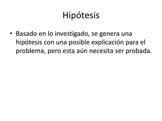 Hipótesis
• Basado en lo investigado, se genera una
hipótesis con una posible explicación para el
problema, pero esta aún necesita ser probada.
 