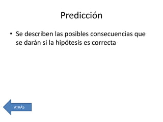 Predicción
• Se describen las posibles consecuencias que
se darán si la hipótesis es correcta
ATRÁS
 
