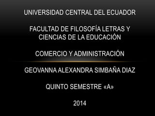 UNIVERSIDAD CENTRAL DEL ECUADOR
FACULTAD DE FILOSOFÍA LETRAS Y
CIENCIAS DE LA EDUCACIÓN
COMERCIO Y ADMINISTRACIÓN
GEOVANNA ALEXANDRA SIMBAÑA DIAZ
QUINTO SEMESTRE «A»
2014
 