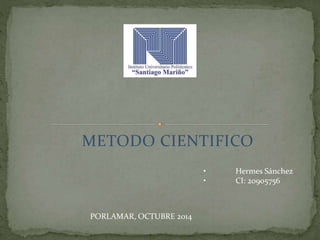 METODO CIENTIFICO 
• Hermes Sánchez 
• CI: 20905756 
PORLAMAR, OCTUBRE 2014 
 