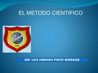 ESP. LUIS HERNAN PINTO MORALES
EL METODO CIENTIFICO
 