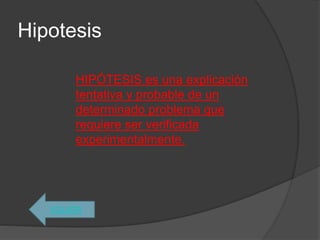 Hipotesis
VOLVER
HIPÓTESIS es una explicación
tentativa y probable de un
determinado problema que
requiere ser verificada
experimentalmente.
 