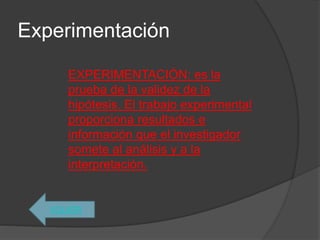 Experimentación
VOLVER
EXPERIMENTACIÓN: es la
prueba de la validez de la
hipótesis. El trabajo experimental
proporciona resultados e
información que el investigador
somete al análisis y a la
interpretación.
 