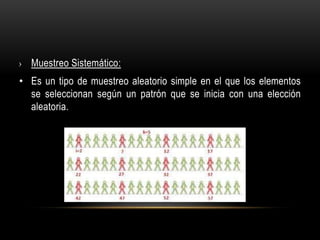 › Muestreo Sistemático:
• Es un tipo de muestreo aleatorio simple en el que los elementos
se seleccionan según un patrón que se inicia con una elección
aleatoria.
 