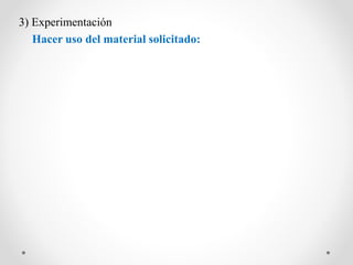 3) Experimentación
Hacer uso del material solicitado:
 