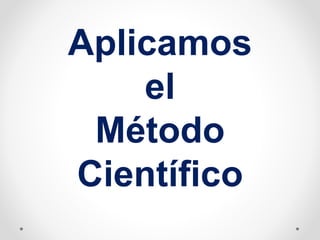 Aplicamos
el
Método
Científico
 