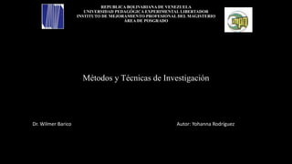 REPUBLICA BOLIVARIANA DE VENEZUELA
UNIVERSIDAD PEDAGÓGICA EXPERIMENTAL LIBERTADOR
INSTITUTO DE MEJORAMIENTO PROFESIONAL DEL MAGISTERIO
ÁREA DE POSGRADO
Métodos y Técnicas de Investigación
Dr. Wilmer Barico Autor: Yohanna Rodríguez
 