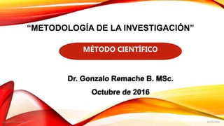 28/10/2016Gonzalo Remache Bunci
“METODOLOGÍA DE LA INVESTIGACIÓN”
Dr. Gonzalo Remache B. MSc.
Octubre de 2016
MÉTODO CIENTÍFICO
 