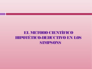 EL METODO CIENTÍFICO
HIPOTÉTICO-DEDUCTIVO EN LOS
SIMPSONS
 