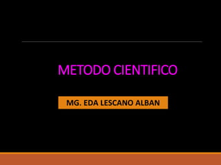 METODO CIENTIFICO
MG. EDA LESCANO ALBAN
 