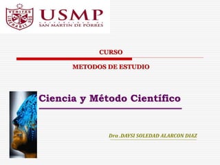 Dra .DAYSI SOLEDAD ALARCON DIAZ
Ciencia y Método Científico
CURSO
METODOS DE ESTUDIO
 
