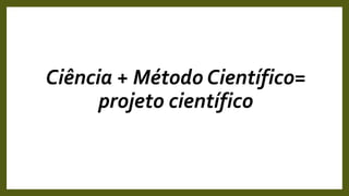Ciência + Método Científico=
projeto científico
 