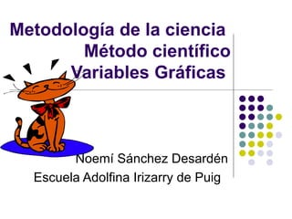 Metodología de la ciencia
        Método científico
      Variables Gráficas



        Noemí Sánchez Desardén
  Escuela Adolfina Irizarry de Puig
 