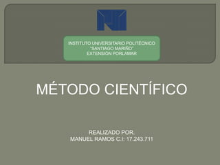 INSTITUTO UNIVERSITARIO POLITÉCNICO
“SANTIAGO MARIÑO”
EXTENSIÓN PORLAMAR
MÉTODO CIENTÍFICO
REALIZADO POR.
MANUEL RAMOS C.I: 17.243.711
 