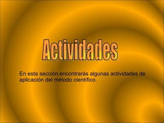 En esta sección encontrarás algunas actividades de aplicación del método científico. Actividades 