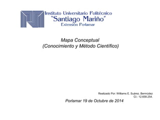Mapa Conceptual 
(Conocimiento y Método Científico) 
Realizado Por: Williams E. Suárez. Bermúdez 
CI.: 12.658.254. 
Porlamar 19 de Octubre de 2014 
 