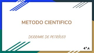 METODO CIENTIFICO
DERRAME DE PETRÓLEO
4°A
 