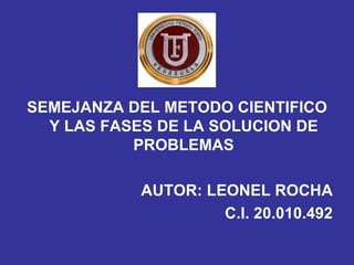 SEMEJANZA DEL METODO CIENTIFICO
  Y LAS FASES DE LA SOLUCION DE
           PROBLEMAS

           AUTOR: LEONEL ROCHA
                    C.I. 20.010.492
 