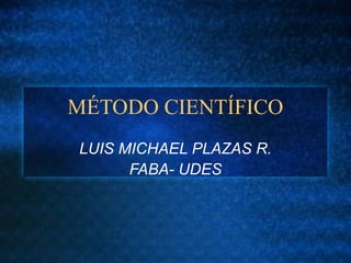 MÉTODO CIENTÍFICO
LUIS MICHAEL PLAZAS R.
FABA- UDES
 