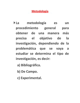 Metodología


 La      metodología      es   un
  procedimiento      general  para
  obtener de una manera más
  precisa el objetivo de la
  investigación, dependiendo de la
  problemática que se vaya a
  estudiar se determina el tipo de
  investigación, es decir:
  a) Bibliográfica.
  b) De Campo.
  c) Experimental.
 