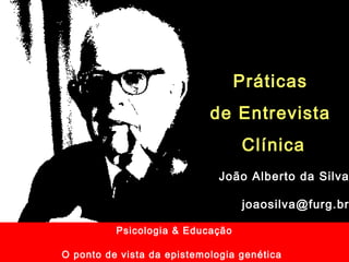 Psicologia & Educação
O ponto de vista da epistemologia genética
Práticas
de Entrevista
Clínica
João Alberto da Silva
joaosilva@furg.br
 