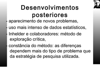 Desenvolvimentos
posteriores
- aparecimento de novos problemas,
- uso mais intenso de dados estatísticos,
- Inhelder e colaboradores: método de
exploração crítica,
- constância do método: as diferenças
dependem mais do tipo de problema que
da estratégia de pesquisa utilizada.
 