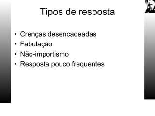 Tipos de resposta
• Crenças desencadeadas
• Fabulação
• Não-importismo
• Resposta pouco frequentes
 
