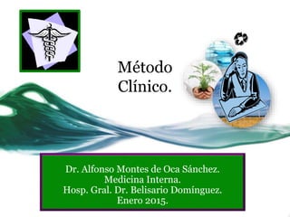 Método
Clínico.
Dr. Alfonso Montes de Oca Sánchez.
Medicina Interna.
Hosp. Gral. Dr. Belisario Domínguez.
Enero 2015.
 