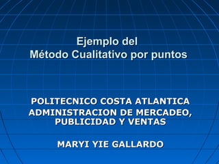 Ejemplo del
Método Cualitativo por puntos

POLITECNICO COSTA ATLANTICA
ADMINISTRACION DE MERCADEO,
PUBLICIDAD Y VENTAS
MARYI YIE GALLARDO

 