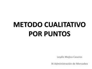 METODO CUALITATIVO
POR PUNTOS
Leydis Mojica Caseres
IX Administración de Mercadeo
 