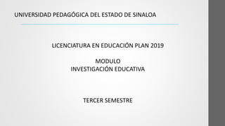 UNIVERSIDAD PEDAGÓGICA DEL ESTADO DE SINALOA
LICENCIATURA EN EDUCACIÓN PLAN 2019
MODULO
INVESTIGACIÓN EDUCATIVA
TERCER SEMESTRE
 