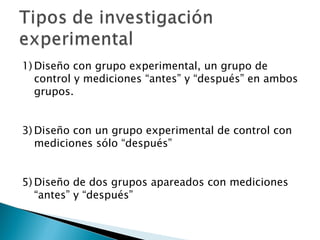 Diseño con grupo experimental, un grupo de control y mediciones “antes” y “después” en ambos grupos. Diseño con un grupo experimental de control con mediciones sólo “después” Diseño de dos grupos apareados con mediciones “antes” y “después” 