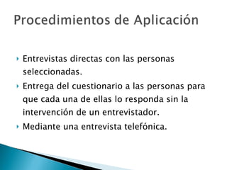 Entrevistas directas con las personas seleccionadas.  Entrega del cuestionario a las personas para que cada una de ellas lo responda sin la intervención de un entrevistador.  Mediante una entrevista telefónica.  