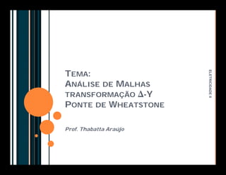 TEMA: 
ANÁLISE DE MALHAS 
TRANSFORMAÇÃO Δ-Y 
PONTE DE WHEATSTONE 
Prof. Thabatta Araújo 
ELETRICIDADE II 
 